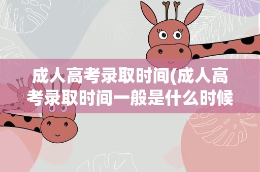 成人高考录取时间(成人高考录取时间一般是什么时候)