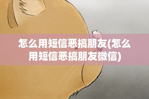 怎么用短信恶搞朋友(怎么用短信恶搞朋友微信)