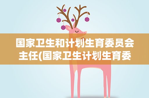 国家卫生和计划生育委员会主任(国家卫生计划生育委员会主任是谁)