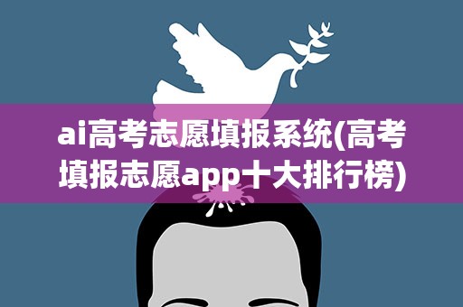 ai高考志愿填报系统(高考填报志愿app十大排行榜)