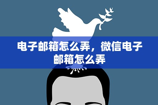 电子邮箱怎么弄，微信电子邮箱怎么弄