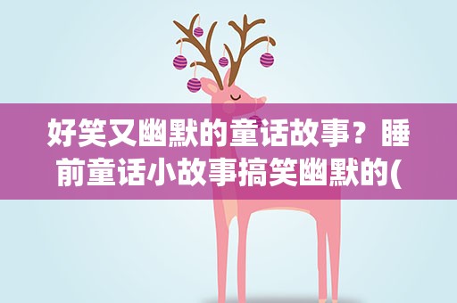 好笑又幽默的童话故事？睡前童话小故事搞笑幽默的(5篇)