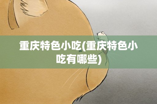 重庆特色小吃(重庆特色小吃有哪些)