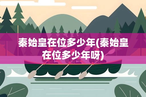 秦始皇在位多少年(秦始皇在位多少年呀)