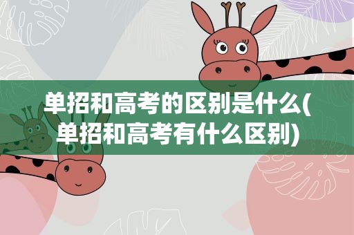 单招和高考的区别是什么(单招和高考有什么区别)