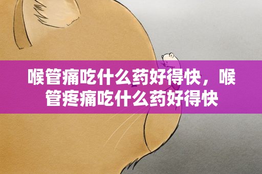 喉管痛吃什么药好得快，喉管疼痛吃什么药好得快