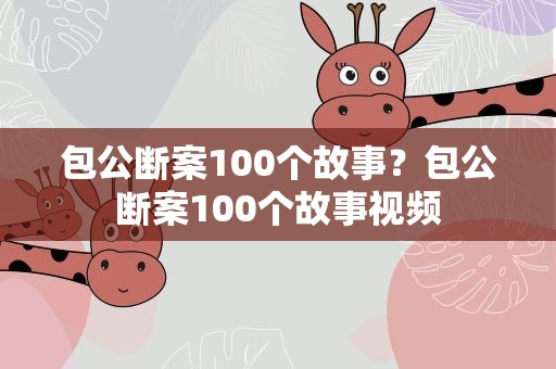 包公断案100个故事？包公断案100个故事视频