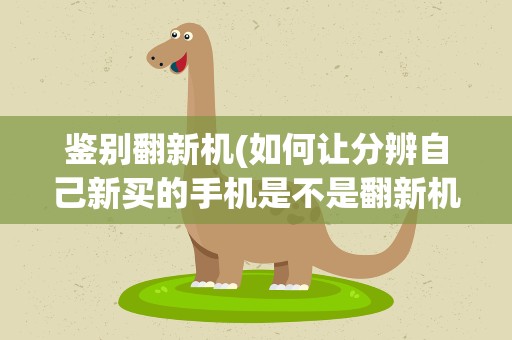 鉴别翻新机(如何让分辨自己新买的手机是不是翻新机)