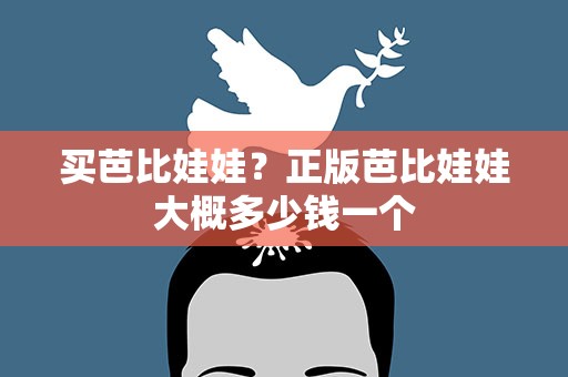 买芭比娃娃？正版芭比娃娃大概多少钱一个