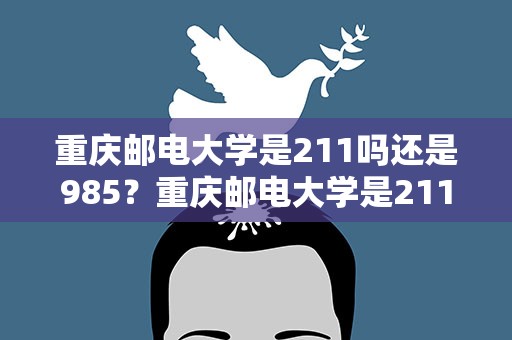 重庆邮电大学是211吗还是985？重庆邮电大学是211吗还是985北京