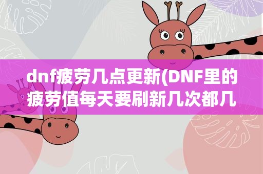 dnf疲劳几点更新(DNF里的疲劳值每天要刷新几次都几点刷新)
