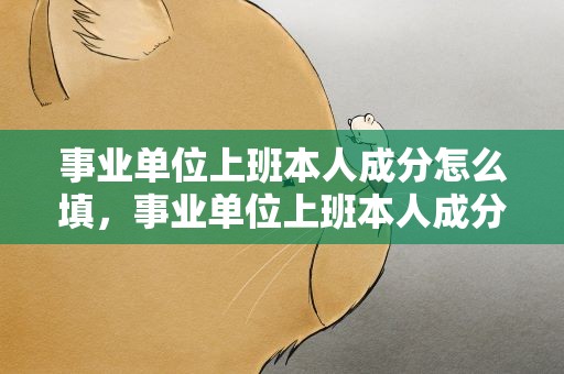 事业单位上班本人成分怎么填，事业单位上班本人成分怎么填写