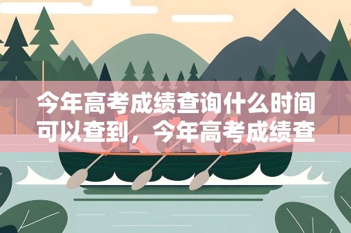今年高考成绩查询什么时间可以查到，今年高考成绩查询什么时间可以查到呢