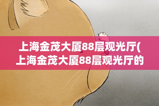 上海金茂大厦88层观光厅(上海金茂大厦88层观光厅的详细地址在哪里)