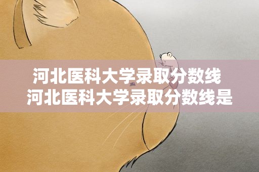 河北医科大学录取分数线 河北医科大学录取分数线是多少