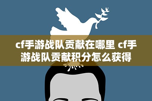 cf手游战队贡献在哪里 cf手游战队贡献积分怎么获得