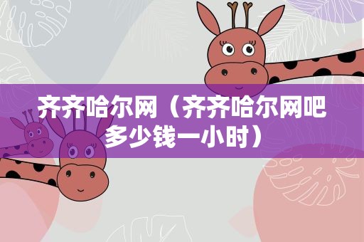 齐齐哈尔网（齐齐哈尔网吧多少钱一小时）