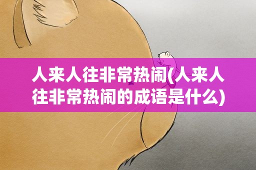 人来人往非常热闹(人来人往非常热闹的成语是什么)
