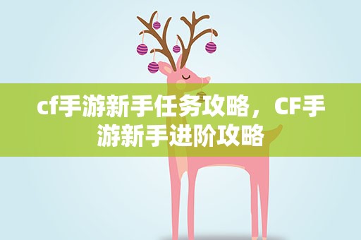 cf手游新手任务攻略，CF手游新手进阶攻略