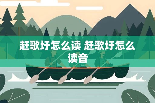 赶歌圩怎么读 赶歌圩怎么读音