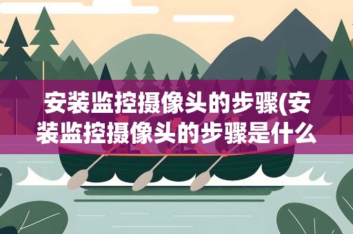 安装监控摄像头的步骤(安装监控摄像头的步骤是什么)