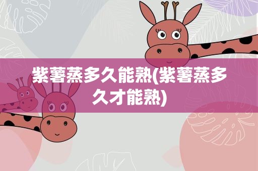 紫薯蒸多久能熟(紫薯蒸多久才能熟)