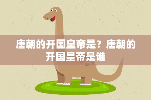唐朝的开国皇帝是？唐朝的开国皇帝是谁