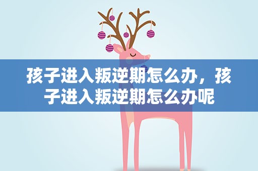 孩子进入叛逆期怎么办，孩子进入叛逆期怎么办呢