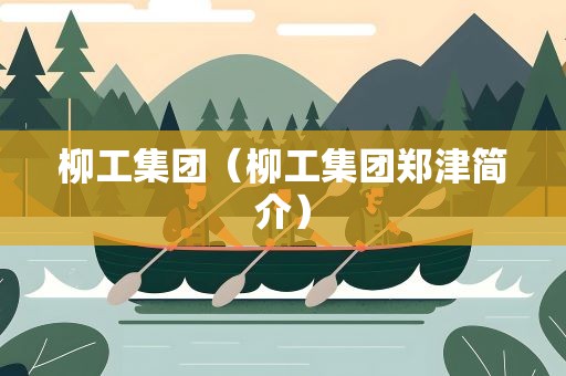 柳工集团（柳工集团郑津简介）