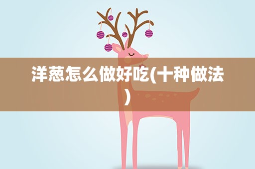 洋葱怎么做好吃(十种做法)