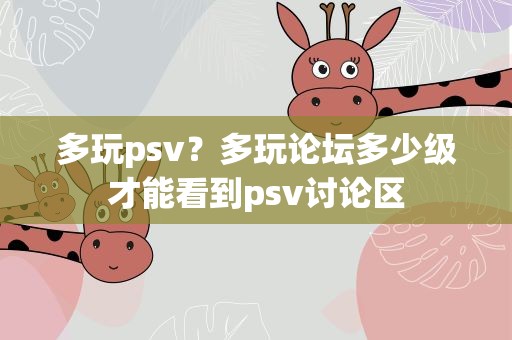 多玩psv？多玩论坛多少级才能看到psv讨论区