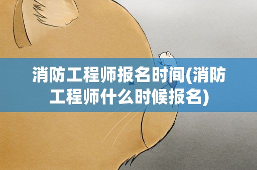 消防工程师报名时间(消防工程师什么时候报名)