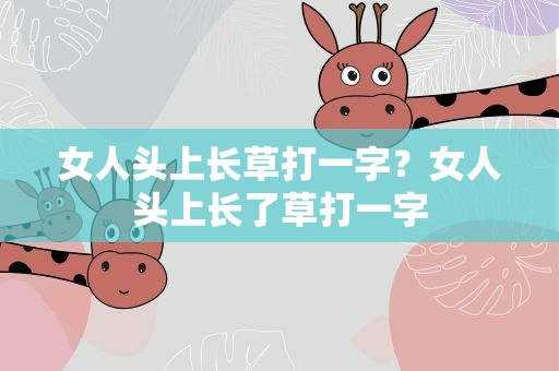 女人头上长草打一字？女人头上长了草打一字