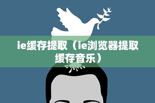 ie缓存提取（ie浏览器提取缓存音乐）