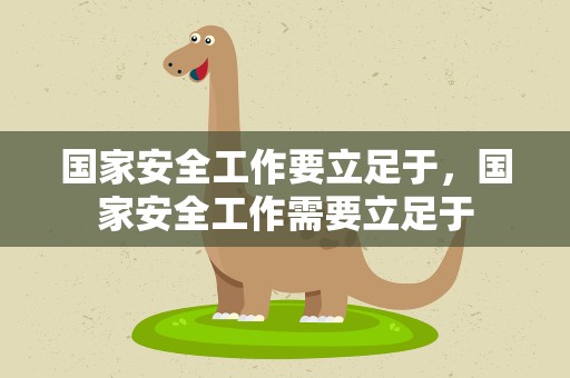 国家安全工作要立足于，国家安全工作需要立足于