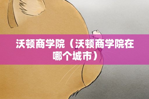 沃顿商学院（沃顿商学院在哪个城市）