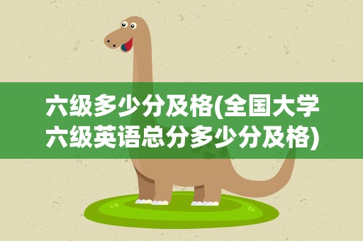 六级多少分及格(全国大学六级英语总分多少分及格)