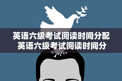 英语六级考试阅读时间分配 英语六级考试阅读时间分配表