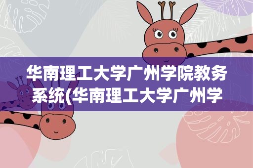 华南理工大学广州学院教务系统(华南理工大学广州学院正方教务系统忘记密码怎么办)