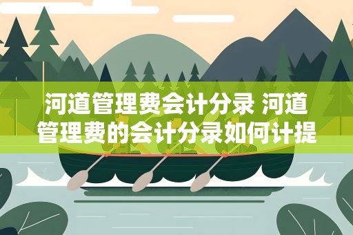 河道管理费会计分录 河道管理费的会计分录如何计提和缴纳