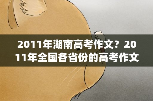 2011年湖南高考作文？2011年全国各省份的高考作文题目(包括全国卷)(详细)