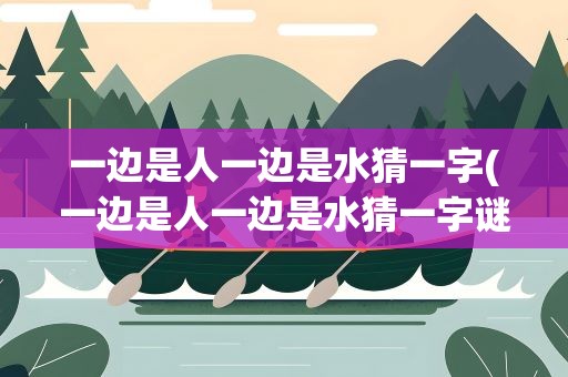 一边是人一边是水猜一字(一边是人一边是水猜一字谜)