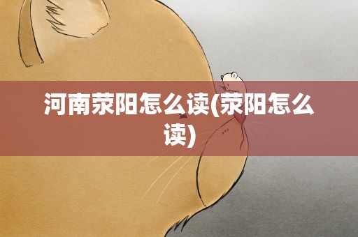 河南荥阳怎么读(荥阳怎么读)