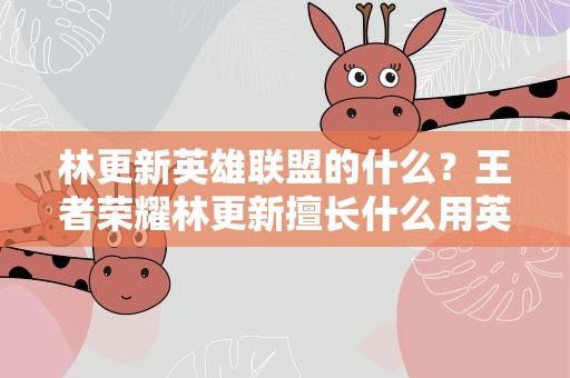 林更新英雄联盟的什么？王者荣耀林更新擅长什么用英雄