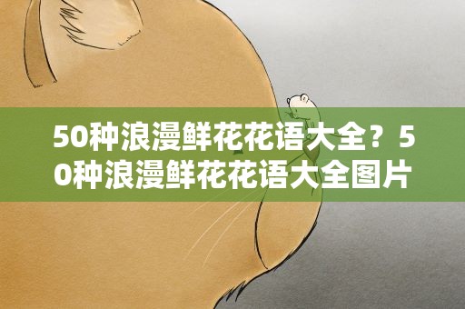 50种浪漫鲜花花语大全？50种浪漫鲜花花语大全图片