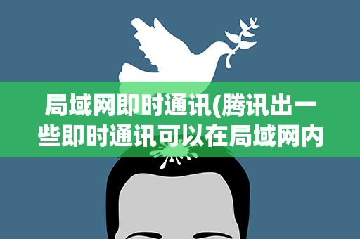 局域网即时通讯(腾讯出一些即时通讯可以在局域网内使用吗)
