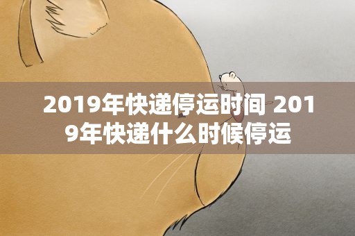 2019年快递停运时间 2019年快递什么时候停运