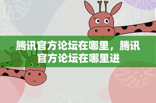 腾讯官方论坛在哪里，腾讯官方论坛在哪里进