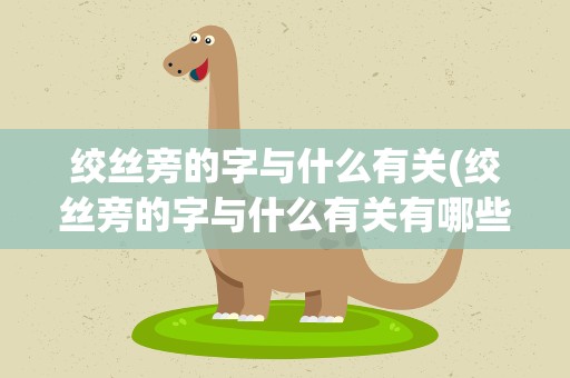 绞丝旁的字与什么有关(绞丝旁的字与什么有关有哪些字)