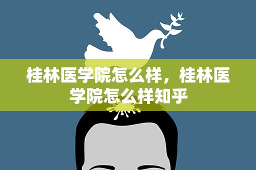 桂林医学院怎么样，桂林医学院怎么样知乎